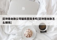 区块链金融公司骗局套路多吗[区块链金融怎么赚钱]