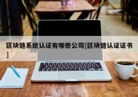 区块链系统认证有哪些公司[区块链认证证书]