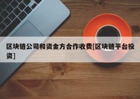 区块链公司和资金方合作收费[区块链平台投资]