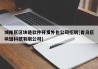 城阳区区块链软件开发外包公司招聘[青岛区块链科技有限公司]