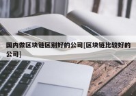 国内做区块链区别好的公司[区块链比较好的公司]