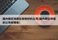 国内做区块链比较较好的公司[国内做区块链的公司有哪些]