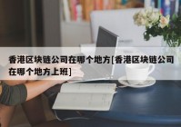 香港区块链公司在哪个地方[香港区块链公司在哪个地方上班]