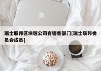 瑞士联邦区块链公司有哪些部门[瑞士联邦委员会成员]