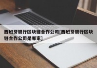 西班牙银行区块链合作公司[西班牙银行区块链合作公司是哪家]