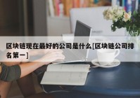 区块链现在最好的公司是什么[区块链公司排名第一]