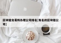 区块链交易所办理公司排名[有名的区块链公司]