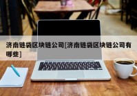 济南链袋区块链公司[济南链袋区块链公司有哪些]