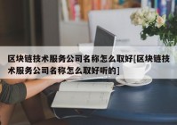 区块链技术服务公司名称怎么取好[区块链技术服务公司名称怎么取好听的]