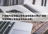 广州牧牛区块链公司电话号码多少啊[广州牧牛区块链公司电话号码多少啊]