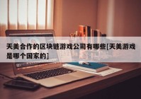 天美合作的区块链游戏公司有哪些[天美游戏是哪个国家的]