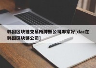 韩国区块链交易所牌照公司哪家好[dac在韩国区块链公司]