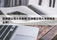 区块链公司人才市场[区块链公司人才市场怎么样]