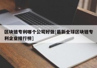 区块链专利哪个公司好做[最新全球区块链专利企业排行榜]