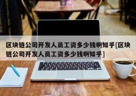 区块链公司开发人员工资多少钱啊知乎[区块链公司开发人员工资多少钱啊知乎]