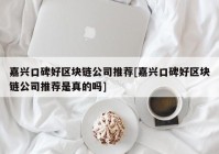 嘉兴口碑好区块链公司推荐[嘉兴口碑好区块链公司推荐是真的吗]