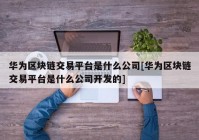 华为区块链交易平台是什么公司[华为区块链交易平台是什么公司开发的]