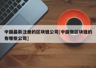 中国最新注册的区块链公司[中国做区块链的有哪些公司]