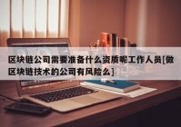 区块链公司需要准备什么资质呢工作人员[做区块链技术的公司有风险么]