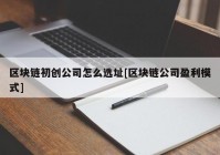 区块链初创公司怎么选址[区块链公司盈利模式]