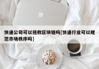 快递公司可以拯救区块链吗[快递行业可以规范市场秩序吗]