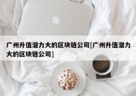 广州升值潜力大的区块链公司[广州升值潜力大的区块链公司]