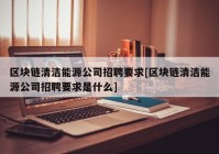 区块链清洁能源公司招聘要求[区块链清洁能源公司招聘要求是什么]