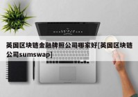 英国区块链金融牌照公司哪家好[英国区块链公司sumswap]